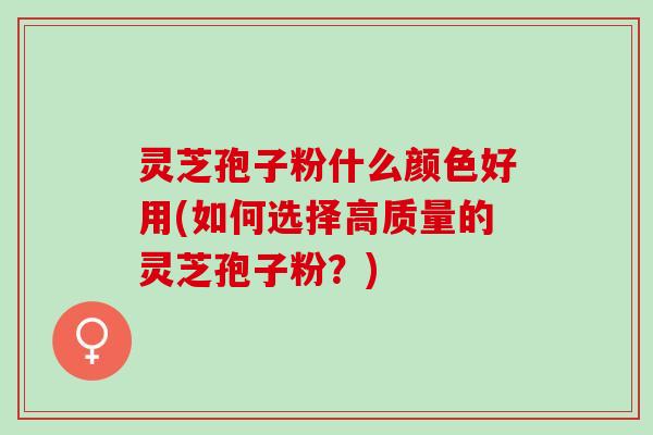 灵芝孢子粉什么颜色好用(如何选择高质量的灵芝孢子粉?) 灵芝孢子粉什么颜色好用(如何选择高质量的灵芝孢子粉?)