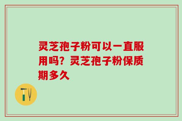 灵芝孢子粉可以一直服用吗?灵芝孢子粉保质期多久 灵芝孢子粉可以一直服用吗?灵芝孢子粉保质期多久