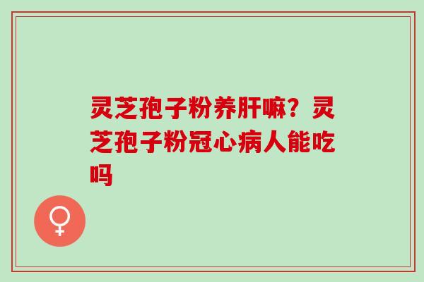 灵芝孢子粉养嘛？灵芝孢子粉人能吃吗