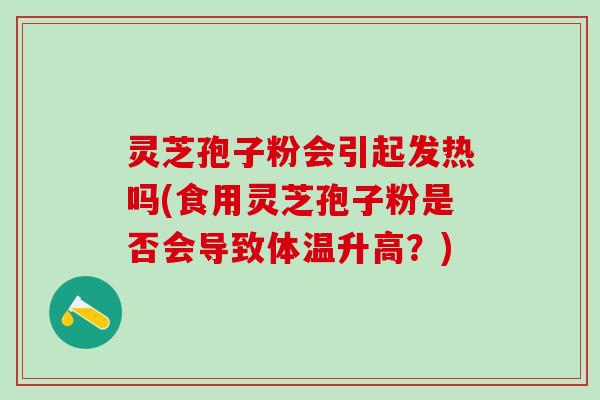 灵芝孢子粉会引起发热吗(食用灵芝孢子粉是否会导致体温升高？)