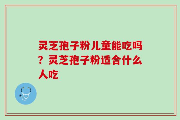 灵芝孢子粉儿童能吃吗？灵芝孢子粉适合什么人吃