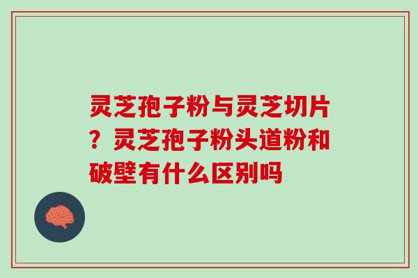 灵芝孢子粉与灵芝切片？灵芝孢子粉头道粉和破壁有什么区别吗