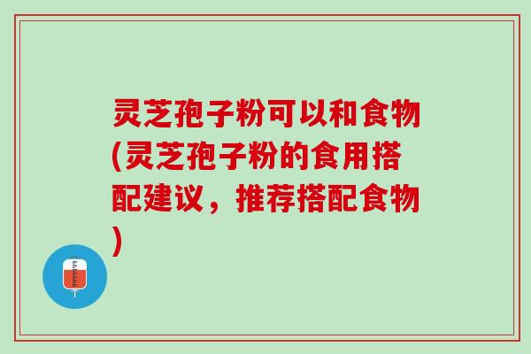 灵芝孢子粉可以和食物(灵芝孢子粉的食用搭配建议，推荐搭配食物)