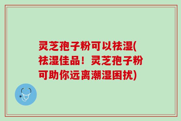灵芝孢子粉可以祛湿(祛湿佳品！灵芝孢子粉可助你远离潮湿困扰)