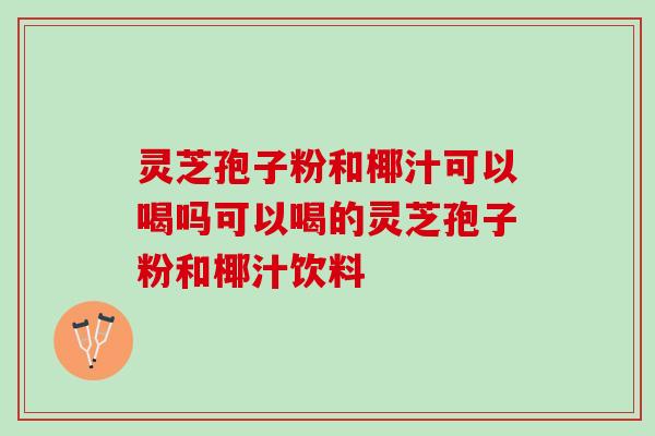 灵芝孢子粉和椰汁可以喝吗可以喝的灵芝孢子粉和椰汁饮料