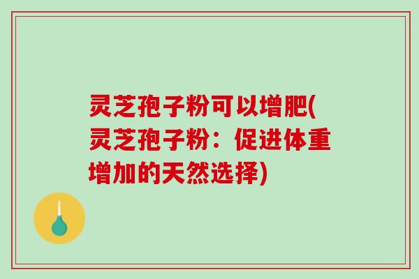 灵芝孢子粉可以增肥(灵芝孢子粉：促进体重增加的天然选择)