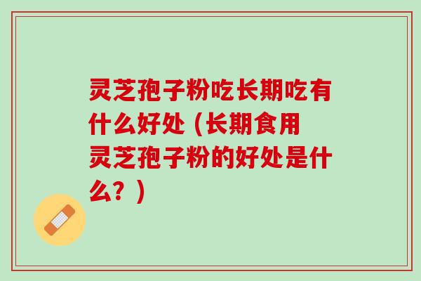 灵芝孢子粉吃长期吃有什么好处 (长期食用灵芝孢子粉的好处是什么？)
