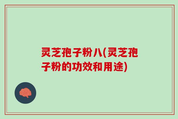 灵芝孢子粉八(灵芝孢子粉的功效和用途)