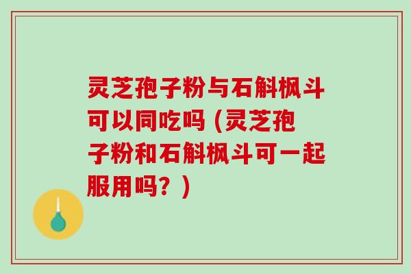 灵芝孢子粉与石斛枫斗可以同吃吗 (灵芝孢子粉和石斛枫斗可一起服用吗？)