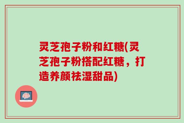 灵芝孢子粉和红糖(灵芝孢子粉搭配红糖，打造养颜祛湿甜品)