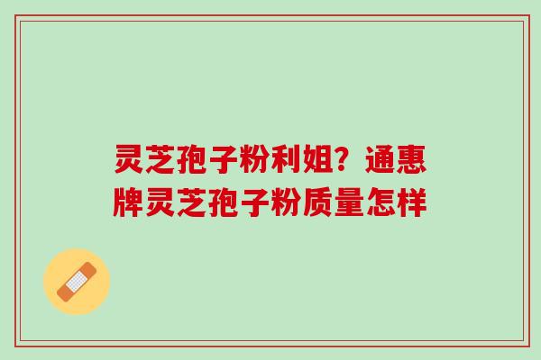灵芝孢子粉利姐？通惠牌灵芝孢子粉质量怎样