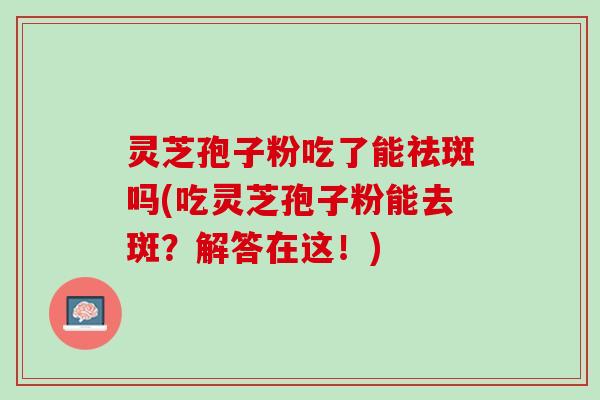 灵芝孢子粉吃了能祛斑吗(吃灵芝孢子粉能去斑？解答在这！)