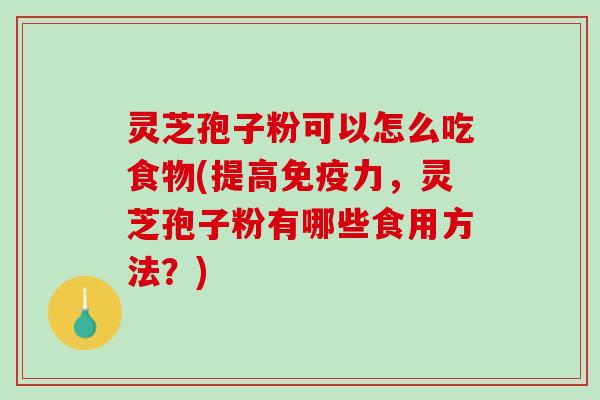 灵芝孢子粉可以怎么吃食物(提高免疫力，灵芝孢子粉有哪些食用方法？)