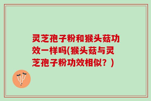 灵芝孢子粉和猴头菇功效一样吗(猴头菇与灵芝孢子粉功效相似？)