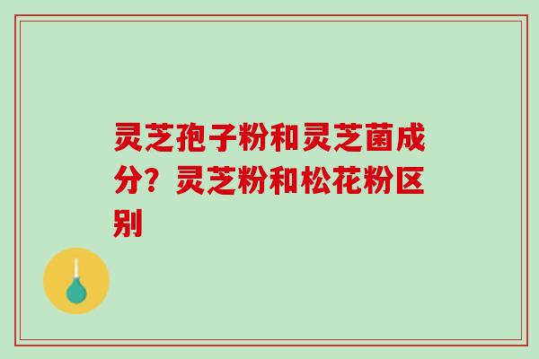 灵芝孢子粉和灵芝菌成分?灵芝粉和松花粉区别 灵芝孢子粉和灵芝菌成分?灵芝粉和松花粉区别