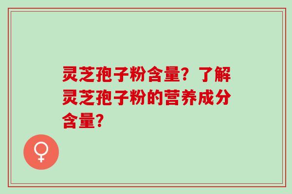 灵芝孢子粉含量？了解灵芝孢子粉的营养成分含量？