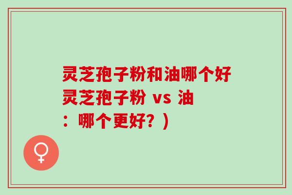 灵芝孢子粉和油哪个好灵芝孢子粉 vs 油:哪个更好?) 灵芝孢子粉和油哪个好灵芝孢子粉 vs 油:哪个更好?)