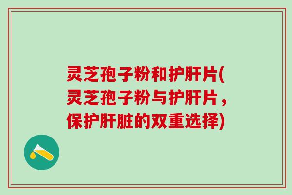 灵芝孢子粉和护肝片(灵芝孢子粉与护肝片，保护肝脏的双重选择)