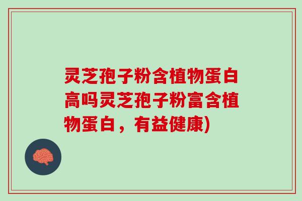 灵芝孢子粉含植物蛋白高吗灵芝孢子粉富含植物蛋白，有益健康)
