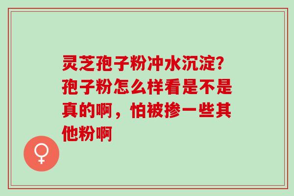 灵芝孢子粉冲水沉淀？孢子粉怎么样看是不是真的啊，怕被掺一些其他粉啊