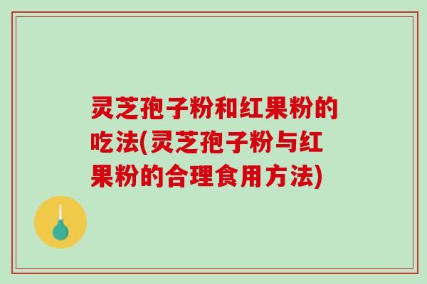 灵芝孢子粉和红果粉的吃法(灵芝孢子粉与红果粉的合理食用方法)