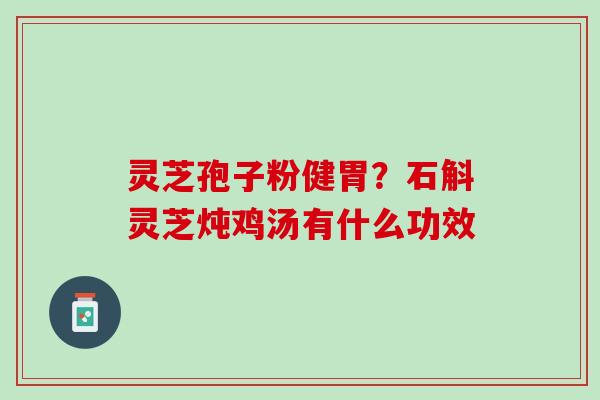 灵芝孢子粉健胃？石斛灵芝炖鸡汤有什么功效