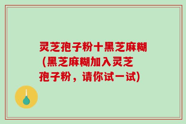 灵芝孢子粉十黑芝麻糊 (黑芝麻糊加入灵芝孢子粉，请你试一试)