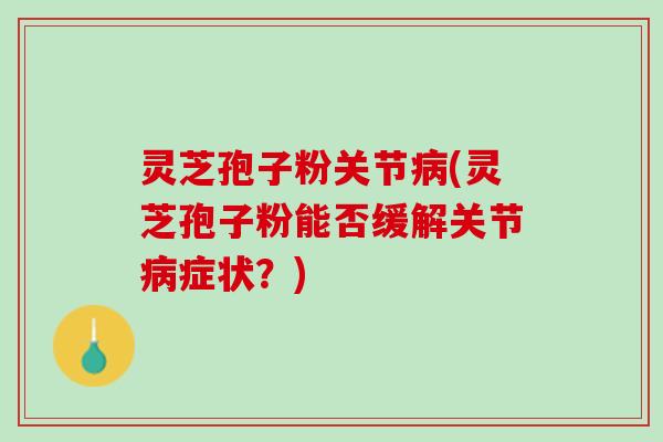 灵芝孢子粉关节病(灵芝孢子粉能否缓解关节病症状？)