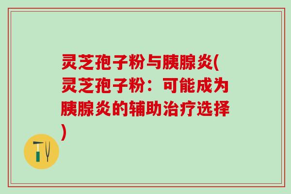 灵芝孢子粉与胰腺炎(灵芝孢子粉：可能成为胰腺炎的辅助选择)