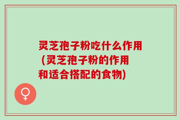 灵芝孢子粉吃什么作用 (灵芝孢子粉的作用和适合搭配的食物)
