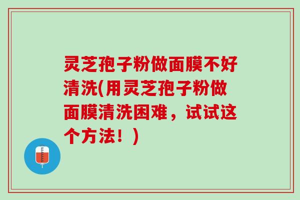 灵芝孢子粉做面膜不好清洗(用灵芝孢子粉做面膜清洗困难,试试这个方法!) 灵芝孢子粉做面膜不好清洗(用灵芝孢子粉做面膜清洗困难,试试这个方法!)