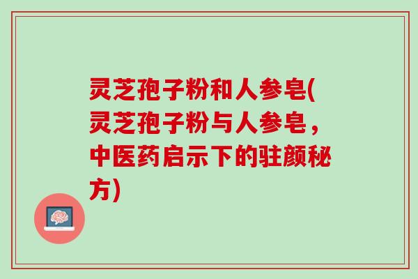 灵芝孢子粉和人参皂(灵芝孢子粉与人参皂，中医药启示下的驻颜秘方)