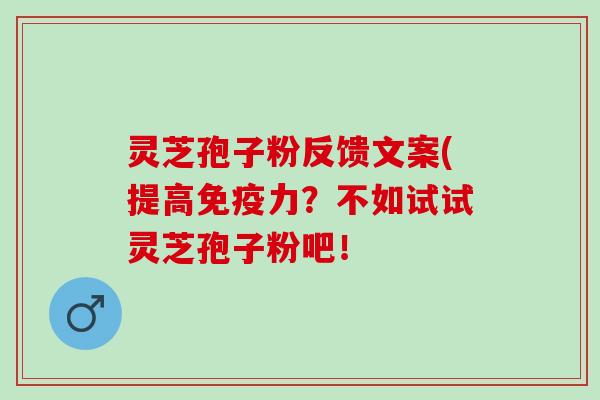 灵芝孢子粉反馈文案(提高免疫力？不如试试灵芝孢子粉吧！