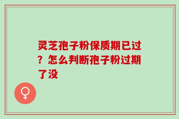 灵芝孢子粉保质期已过？怎么判断孢子粉过期了没