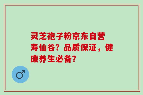 灵芝孢子粉京东自营 寿仙谷？品质保证，健康养生必备？