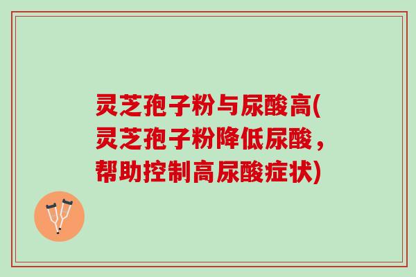 灵芝孢子粉与尿酸高(灵芝孢子粉降低尿酸，帮助控制高尿酸症状)