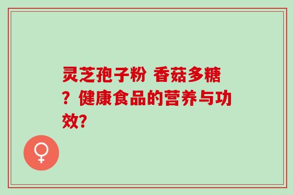 灵芝孢子粉 香菇多糖？健康食品的营养与功效？