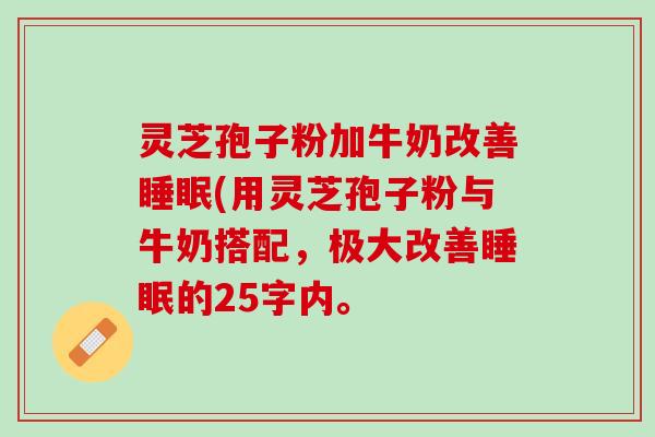 灵芝孢子粉加牛奶改善(用灵芝孢子粉与牛奶搭配，极大改善的25字内。