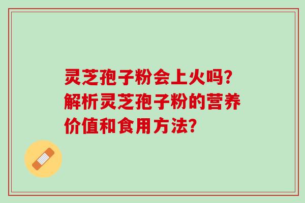 灵芝孢子粉会上火吗?解析灵芝孢子粉的营养价值和食用方法? 灵芝孢子粉会上火吗?解析灵芝孢子粉的营养价值和食用方法?