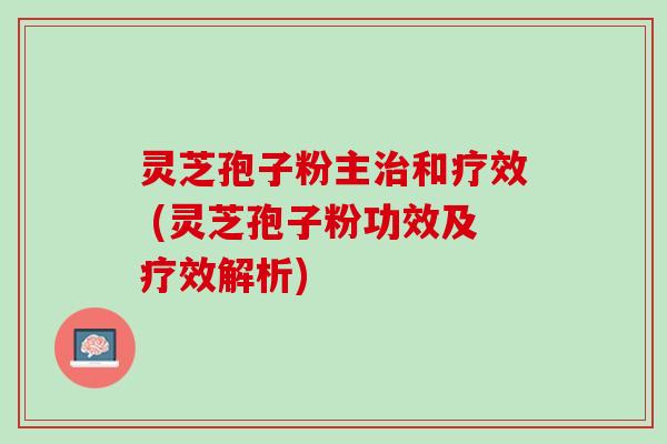 灵芝孢子粉主治和疗效 (灵芝孢子粉功效及疗效解析)