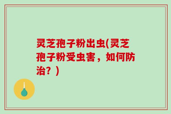 灵芝孢子粉出虫(灵芝孢子粉受虫害，如何防治？)
