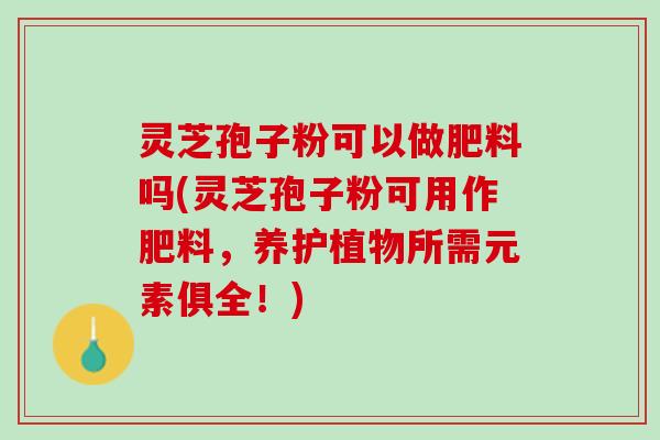 灵芝孢子粉可以做肥料吗(灵芝孢子粉可用作肥料，养护植物所需元素俱全！)