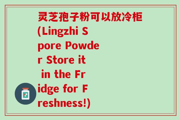 灵芝孢子粉可以放冷柜(Lingzhi Spore Powder Store it in the Fridge for Freshness!)