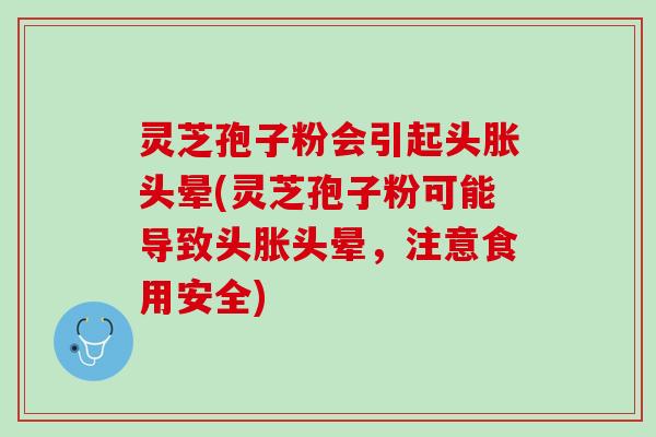 灵芝孢子粉会引起头胀头晕(灵芝孢子粉可能导致头胀头晕，注意食用安全)