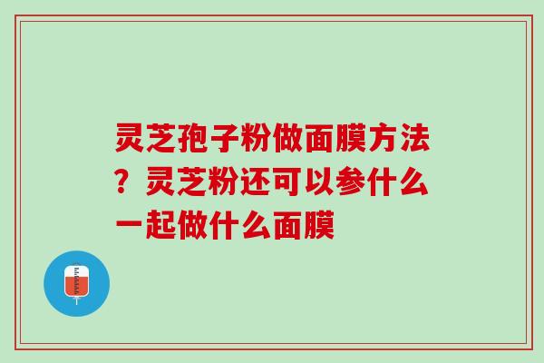 灵芝孢子粉做面膜方法？灵芝粉还可以参什么一起做什么面膜