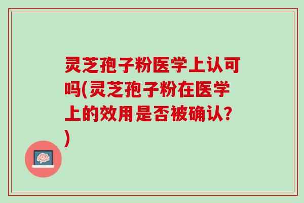 灵芝孢子粉医学上认可吗(灵芝孢子粉在医学上的效用是否被确认？)