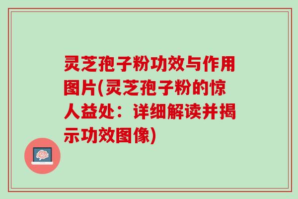 灵芝孢子粉功效与作用图片(灵芝孢子粉的惊人益处：详细解读并揭示功效图像)