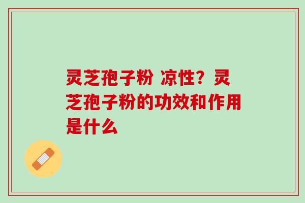 灵芝孢子粉 凉性？灵芝孢子粉的功效和作用是什么