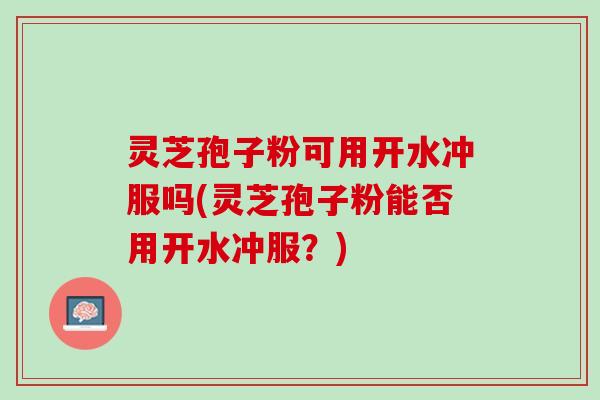 灵芝孢子粉可用开水冲服吗(灵芝孢子粉能否用开水冲服？)