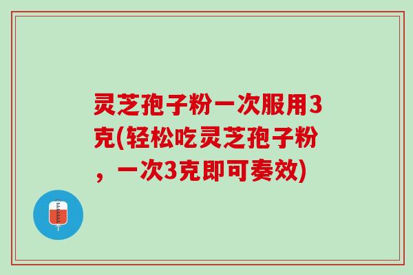 灵芝孢子粉一次服用3克(轻松吃灵芝孢子粉，一次3克即可奏效)